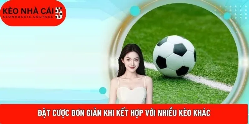 Đặt cược đơn giản khi kết hợp với nhiều kèo khác